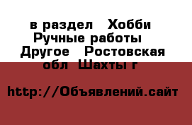  в раздел : Хобби. Ручные работы » Другое . Ростовская обл.,Шахты г.